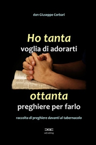 Ho tanta voglia di adorarti, ottanta preghiere per farlo. Raccolta di preghiere davanti al tabernacolo - Librerie.coop