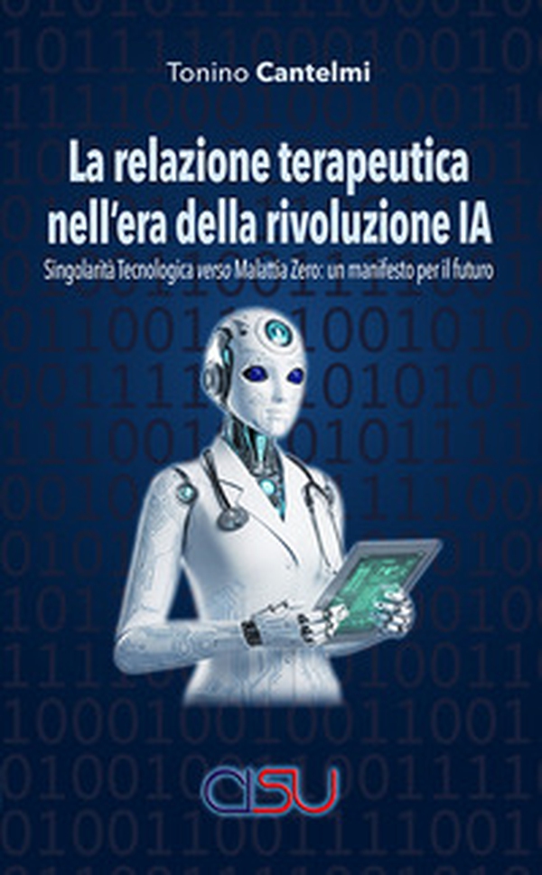 La relazione terapeutica nell'era della rivoluzione IA. Singolarità tecnologica verso malattia zero: un manifesto per il futuro - Librerie.coop