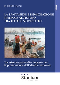 La Santa Sede e l'emigrazione italiana all'estero tra Ottocento e Novecento. Tra esigenze pastorali e impegno per la preservazione dell'identità nazionale - Librerie.coop
