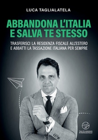 Abbandona l'Italia e salva te stesso. Trasferisci la residenza fiscale all'estero e abbatti la tassazione italiana per sempre - Librerie.coop