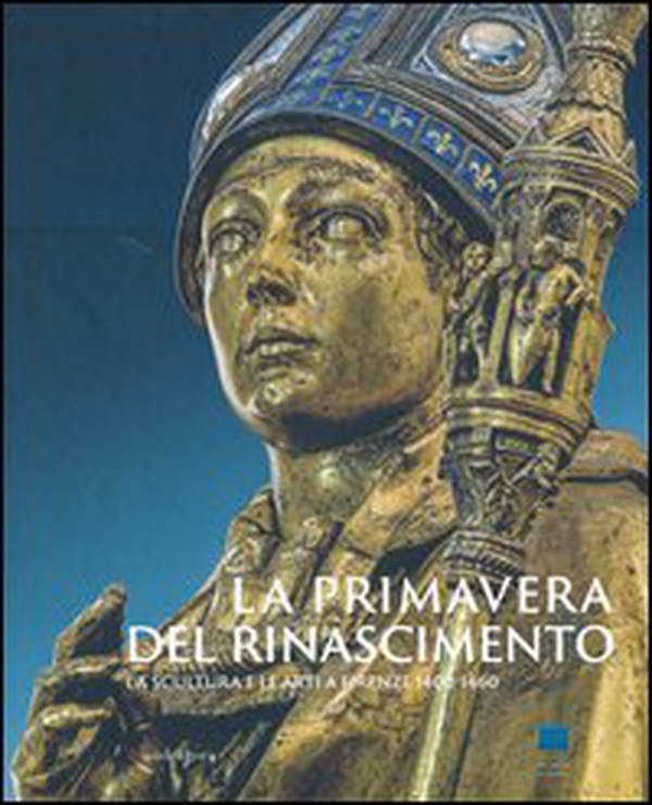 La primavera del Rinascimento. La scultura e le arti a Firenze 1400-1460. Catalogo della mostra (Firenze, 23 marzo-18 agosto 2013) - Librerie.coop La primavera del Rinascimento. La scultura e le arti a Firenze 1400-1460. Catalogo della mostra (Firenze, 23 marzo-18 agosto 2013) - Librerie.coop