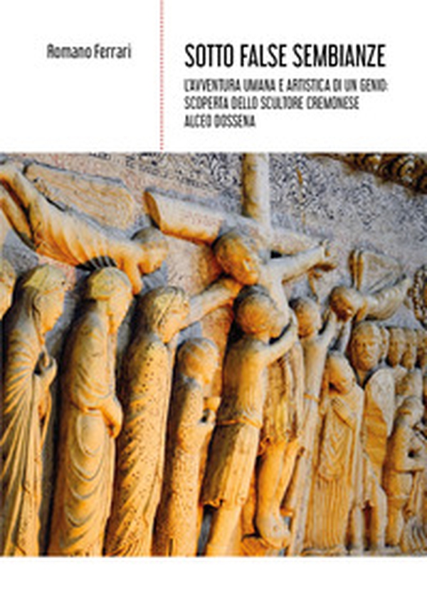 Sotto false sembianze. L'avventura umana e artistica di un genio: scoperta dello scultore cremonese Alceo Dossena - Librerie.coop Sotto false sembianze. L'avventura umana e artistica di un genio: scoperta dello scultore cremonese Alceo Dossena - Librerie.coop