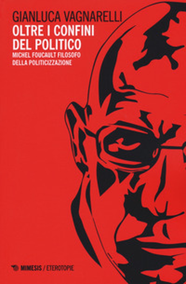 Oltre i confini del politico. Michel Foucault filosofo della politicizzazione - Librerie.coop