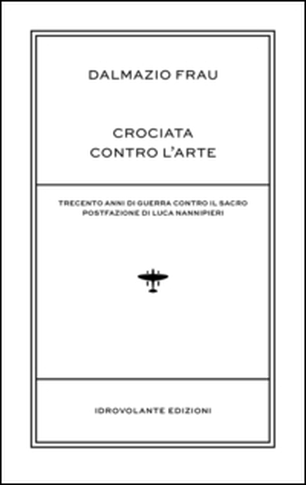 Crociata contro l'arte. Trecento anni di guerra contro il sacro - Librerie.coop Crociata contro l'arte. Trecento anni di guerra contro il sacro - Librerie.coop
