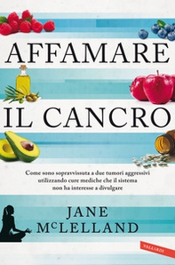 Affamare il cancro. Come sono sopravvissuta a due tumori aggressivi utilizzando cure mediche che il sistema non ha interesse a divulgare - Librerie.coop