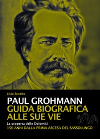Paul Grohmann. Guida biografica alle sue vie. La scoperta delle Dolomiti. 150 anni dalla prima ascesa del Sassolungo - Librerie.coop