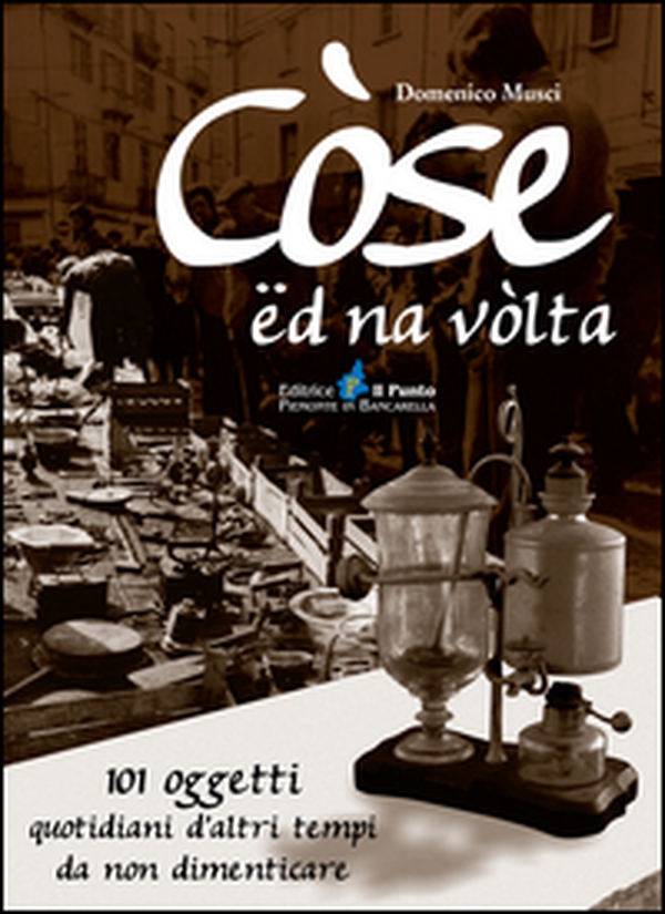 Còse ëd na vòlta. 101 oggetti quotidiani d'altri tempi da non dimenticare - Librerie.coop Còse ëd na vòlta. 101 oggetti quotidiani d'altri tempi da non dimenticare - Librerie.coop