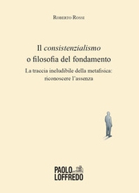 Il consistenzialismo o filosofia del fondamento. La traccia ineludibile della metafisica: riconoscere l'assenza - Librerie.coop