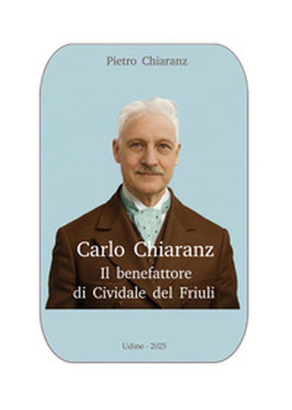 Carlo Chiaranz. Il benefattore di Cividale del Friuli - Librerie.coop