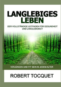 Langlebiges Leben. Der vollständige Leitfaden für Gesundheit und Langlebigkeit - Librerie.coop