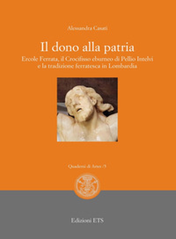 Il dono alla patria. Ercole Ferrata, il crocifisso eburneo di Pellio Intelvi e la tradizione ferratesca in Lombardia - Librerie.coop Il dono alla patria. Ercole Ferrata, il crocifisso eburneo di Pellio Intelvi e la tradizione ferratesca in Lombardia - Librerie.coop