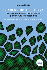 Leadership affettiva. Imparare a essere buoni leader per un futuro sostenibile. La lezione di Alice, la tartaruga senza guscio - Librerie.coop Leadership affettiva. Imparare a essere buoni leader per un futuro sostenibile. La lezione di Alice, la tartaruga senza guscio - Librerie.coop