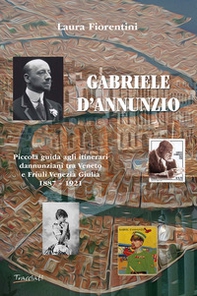 Gabriele d'Annunzio. Piccola guida agli itinerari dannunziani tra Veneto e Friuli Venezia Giulia 1887-1921 - Librerie.coop