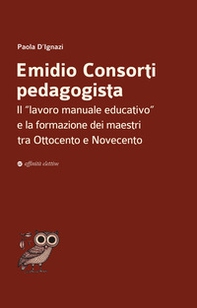 Emidio Consorti pedagogista. Il «lavoro manuale educativo» e la formazione dei maestri tra Ottocento e Novecento - Librerie.coop