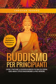 Buddismo per principianti. Capire e praticare la filosofia buddista per una vita serena, senza ansia e stress raggiungendo la pace interiore. Con esercizi di mindfullness e meditazione per principianti - Librerie.coop