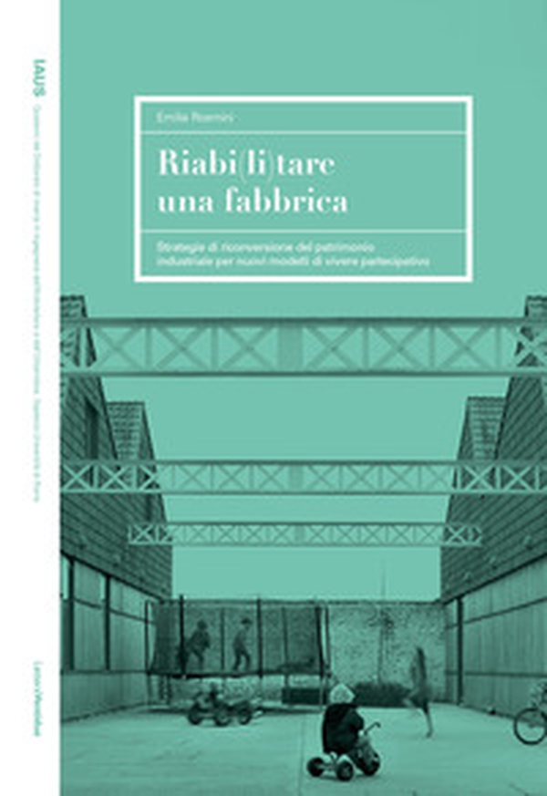 Riabi(li)tare una fabbrica. Strategie di riconversione del patrimonio industriale per nuovi modelli di vivere partecipativo - Librerie.coop Riabi(li)tare una fabbrica. Strategie di riconversione del patrimonio industriale per nuovi modelli di vivere partecipativo - Librerie.coop