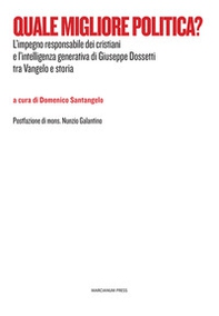 Quale migliore politica? L'impegno responsabile dei cristiani e l'intelligenza generativa di Giuseppe Dossetti tra Vangelo e storia - Librerie.coop