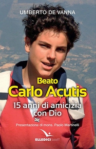 Beato Carlo Acutis. 15 anni di amicizia con Dio - Librerie.coop