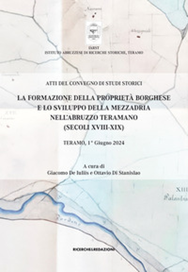 La formazione della proprietà borghese e lo sviluppo della mezzadria nell'Abruzzo teramano (secoli XVIII-XIX). Atti del Convegno di studi storici. Teramo, 1° giugno 2024 - Librerie.coop La formazione della proprietà borghese e lo sviluppo della mezzadria nell'Abruzzo teramano (secoli XVIII-XIX). Atti del Convegno di studi storici. Teramo, 1° giugno 2024 - Librerie.coop