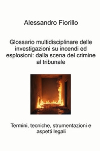 Glossario multidisciplinare delle investigazioni su incendi ed esplosioni: dalla scena del crimine al tribunale. Termini, tecniche, strumentazioni e aspetti legali - Librerie.coop