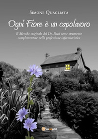 Ogni fiore è un capolavoro. Il metodo originale del Dr. Bach come strumento complementare nella professione infermieristica - Librerie.coop