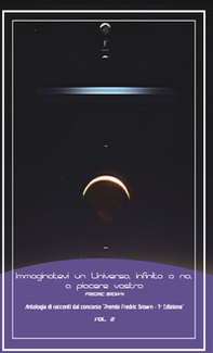 Immaginatevi un universo, infinito o no, a piacere vostro. Antologia di racconti dal concorso «Premio Fredric Brown, 1ª Edizione» - Vol. 2 - Librerie.coop