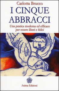 I cinque abbracci. Una pratica moderna ed efficace per essere liberi e felici - Librerie.coop