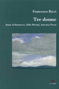 Tre donne. Anna Achmatova, Alda Merini, Antonia Pozzi - Librerie.coop