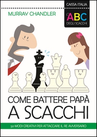 L'ABC degli scacchi. Come battere papà a scacchi. 50 modi creativi per attaccare il re avversario - Librerie.coop
