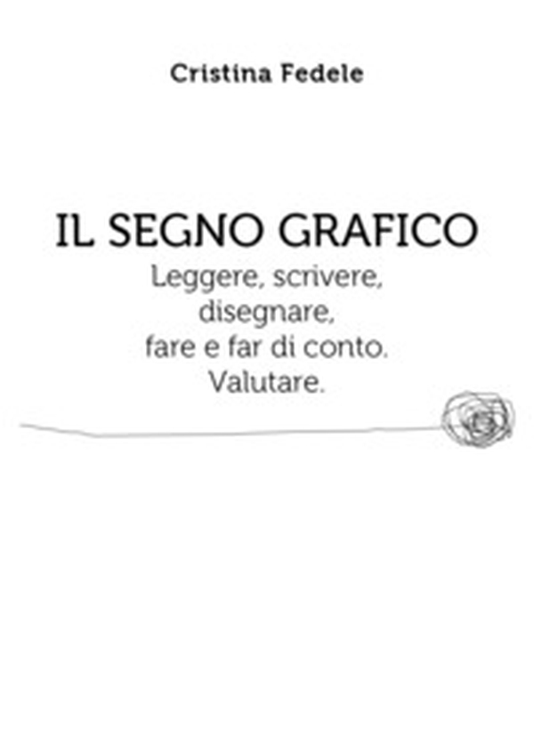 Il segno grafico. Leggere, scrivere, disegnare, fare e far di conto. Valutare. - Librerie.coop Il segno grafico. Leggere, scrivere, disegnare, fare e far di conto. Valutare. - Librerie.coop