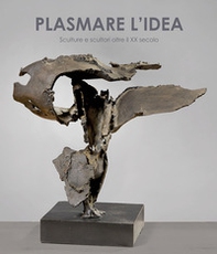 Plasmare l'idea. Sculture e scultori oltre il XX secolo. Ediz. italiana e inglese - Librerie.coop