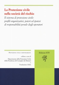 La protezione civile nella società del rischio. Il sistema di protezione civile: profili organizzativi, poteri e ipotesi di responsabilità penale degli operatori - Librerie.coop