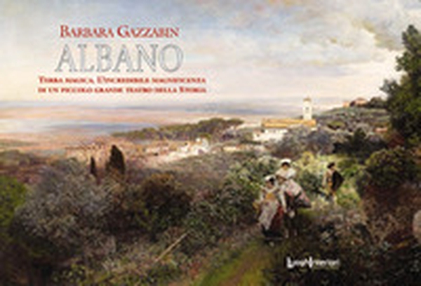 Albano. Terra magica. L'incredibile magnificenza di un piccolo grande teatro della storia - Librerie.coop Albano. Terra magica. L'incredibile magnificenza di un piccolo grande teatro della storia - Librerie.coop