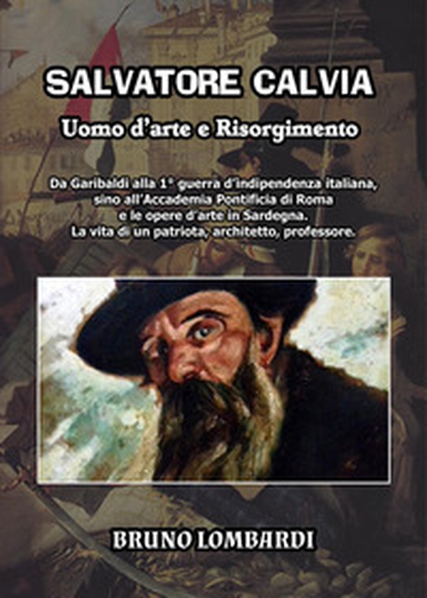 Salvatore Calvia: uomo d'arte e Risorgimento. Da Garibaldi alla 1° guerra d'indipendenza italiana, sino all'Accademia Pontificia di Roma e le opere d'arte in Sardegna; la vita inedita di un patriota, architetto, professore italiano - Librerie.coop Salvatore Calvia: uomo d'arte e Risorgimento. Da Garibaldi alla 1° guerra d'indipendenza italiana, sino all'Accademia Pontificia di Roma e le opere d'arte in Sardegna; la vita inedita di un patriota, architetto, professore italiano - Librerie.coop