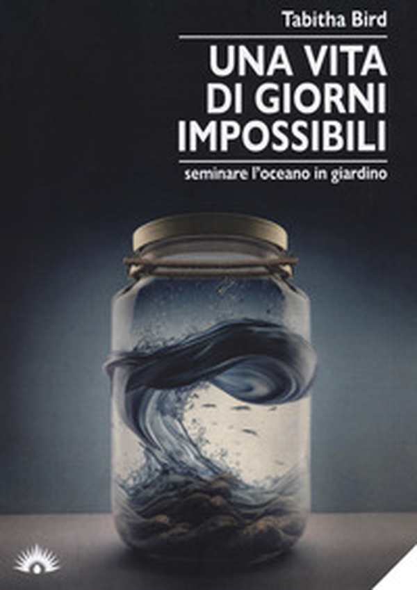 Una vita di giorni impossibili. Seminare l'oceano in giardino - Librerie.coop Una vita di giorni impossibili. Seminare l'oceano in giardino - Librerie.coop