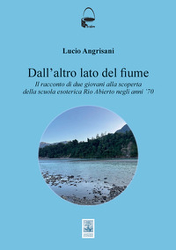 Dall'altro lato del fiume. Il racconto di due giovani alla scoperta della scuola esoterica Rio Abierto negli anni ?70 - Librerie.coop Dall'altro lato del fiume. Il racconto di due giovani alla scoperta della scuola esoterica Rio Abierto negli anni ?70 - Librerie.coop
