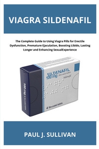 Viagra sildenafil. The complete guide to using viagra pills for erectile dysfunction, premature ejaculation, boosting libido, lasting longer and enhancing sexual experience - Librerie.coop