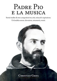 Padre Pio e la musica. Storie inedite di otto compositori tra crisi, miracoli e ispirazione. Un'eredità sonora: devozione, strumenti, eventi - Librerie.coop