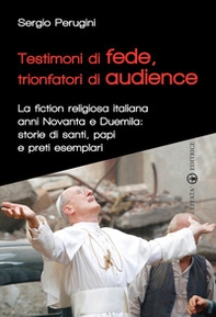 Testimoni di fede, trionfatori di audience. La fiction religiosa anni Novanta e Duemila: storie di santi, papi e preti esemplari - Librerie.coop