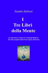 I Tre Libri della Mente. Un percorso a ritroso tra gli archetipi millenari fino alla vera origine dell'Uomo - Librerie.coop