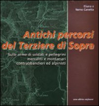 Antichi percorsi del Terziere di Sopra. Sulle orme di soldati e pellegrini, mercanti e montanari, contrabbandieri ed alpinisti - Librerie.coop