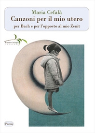 Canzoni per il mio utero per Bach e per l'opposto al mio Zenit - Librerie.coop