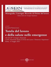 Tutela del lavoro e della salute nelle emergenze. Atti del 50° Convegno Nazionale Centro Nazionale Studi di Diritto del Lavoro «Domenico Napoletano» Roma, 14 maggio 2021 - Librerie.coop