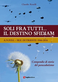 Soli fra tutti... il destino sfidiamo. A.N.P.D.I. sez. di Trieste 1946-2016. Compendio di storia del paracadutismo - Librerie.coop