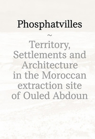Phosphatvilles. Territory, settlements and architecture in the Moroccan extraction site of Ouled Abdoun - Librerie.coop