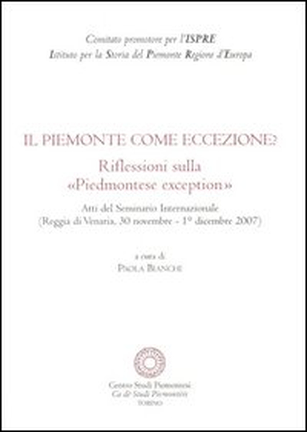 Il Piemonte come eccezione? Riflessioni sulla «Piedmontese exception». Atti del Seminario internazionale (Reggia di Venaria, 30 Novembre-1 Dicembre 2007) - Librerie.coop