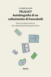 Felilucy. Autobiografia di un collezionista di francobolli. Dove si scopre come un Dio nato Donna diventa poi Uomo - Librerie.coop