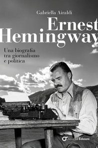 Ernest Hemingway. Una biografia tra giornalismo e politica - Librerie.coop