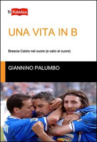 Una vita in B. Brescia calcio nel cuore (e calci al cuore) - Librerie.coop Una vita in B. Brescia calcio nel cuore (e calci al cuore) - Librerie.coop