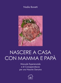 Nascere a casa con mamma e papà. Manuale esperienziale e di consapevolezza per una nascita genuina - Librerie.coop